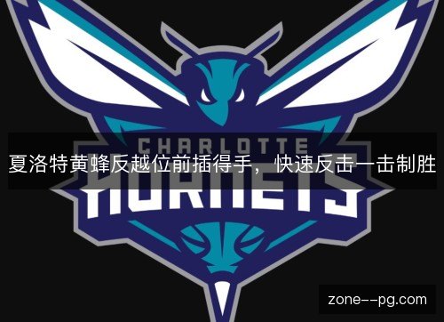夏洛特黄蜂反越位前插得手,快速反击一击制胜 夏洛特黄蜂反越位前插得手,快速反击一击制胜