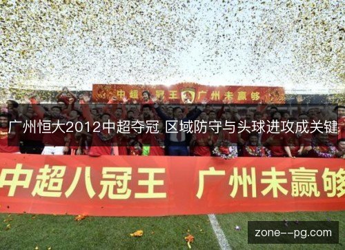 广州恒大2012中超夺冠 区域防守与头球进攻成关键 广州恒大2012中超夺冠 区域防守与头球进攻成关键
