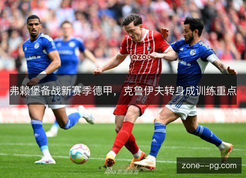 弗赖堡备战新赛季德甲，克鲁伊夫转身成训练重点